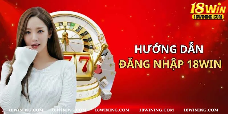 Cách đăng nhập 18WIN nhanh chóng & an toàn