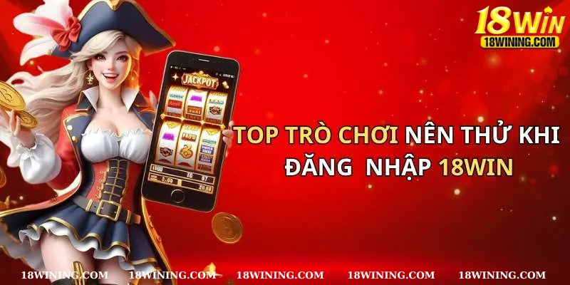 Các trò chơi nên trải nghiệm sau khi đăng nhập 18WIN